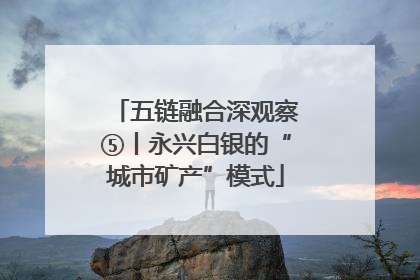 五链融合深观察⑤丨永兴白银的“城市矿产”模式